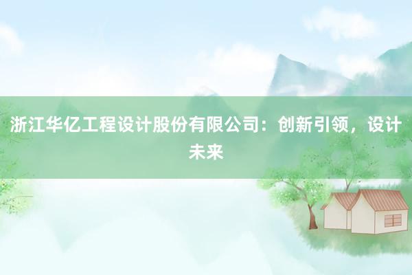 浙江华亿工程设计股份有限公司：创新引领，设计未来